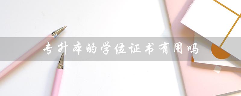 专升本的学位证书有用吗（成人本科如何补学位）