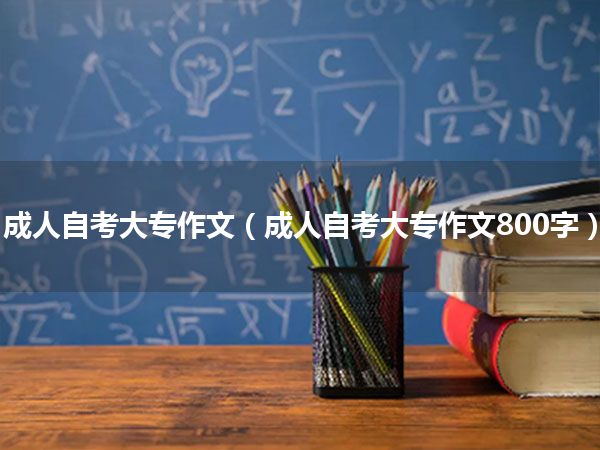 成人自考大专作文(成人自考大专作文800字)
