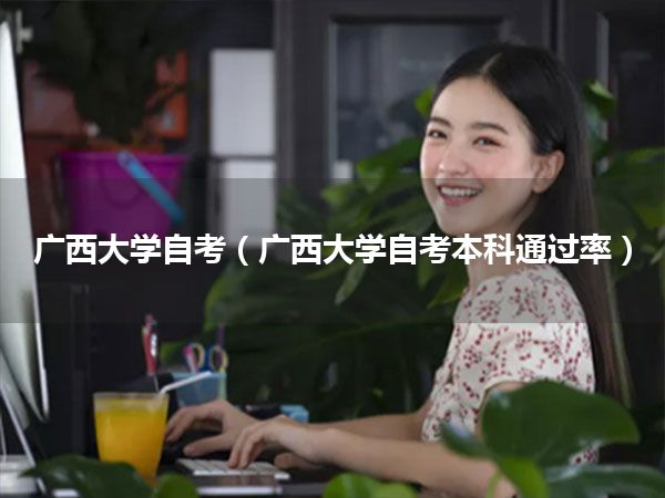 广西大学自考(广西大学自考本科通过率)