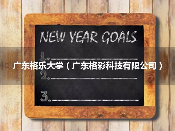 广东格乐大学(广东格彩科技有限公司)