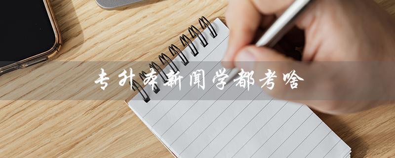 专升本新闻学都考啥（专升本新闻学考什么）