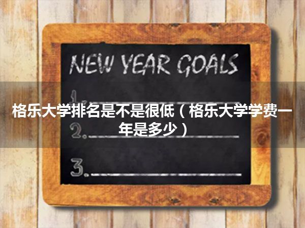 格乐大学排名是不是很低(格乐大学学费一年是多少)