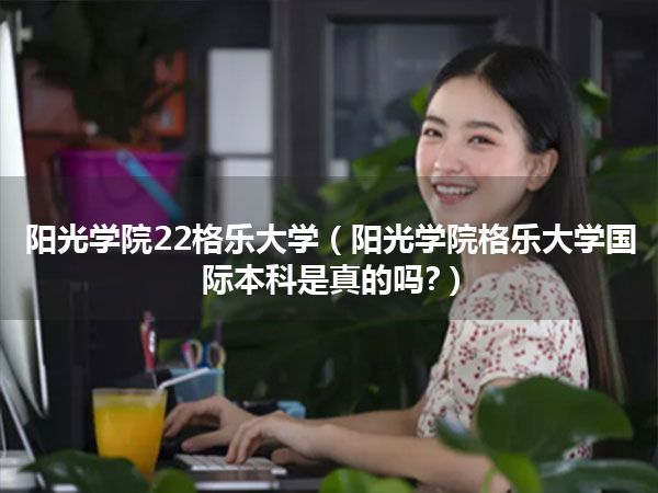 阳光学院22格乐大学(阳光学院格乐大学国际本科是真的吗?)