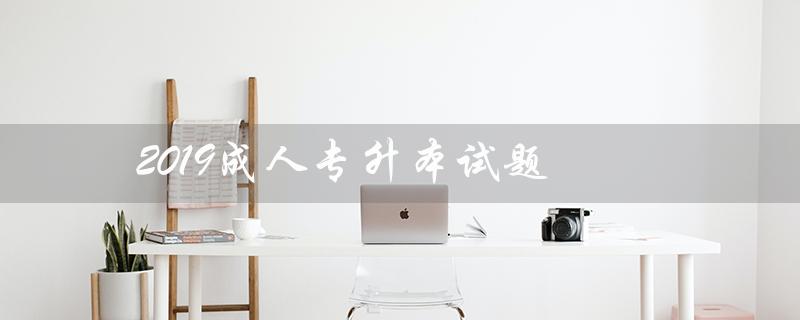 2019成人专升本试题（2019年成人专升本教育学试题是什么）