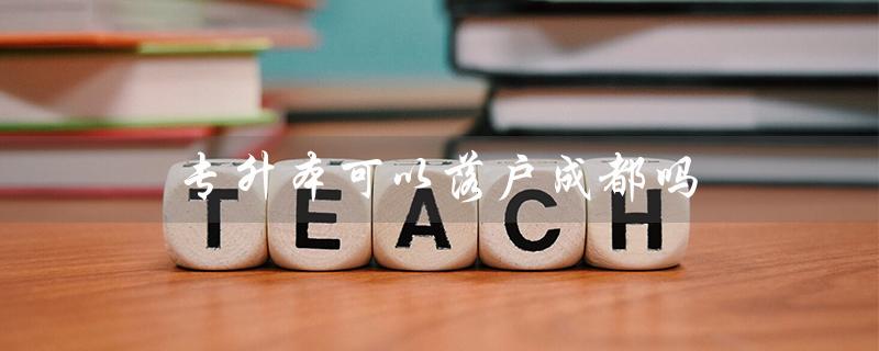 专升本可以落户成都吗（统招专升本可落户成都吗）