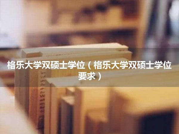 格乐大学双硕士学位(格乐大学双硕士学位要求)