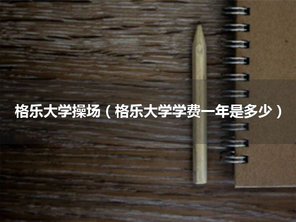 格乐大学操场(格乐大学学费一年是多少)