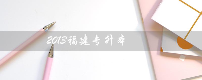 2013福建专升本(2013福建专升本英语真题答案是什么)