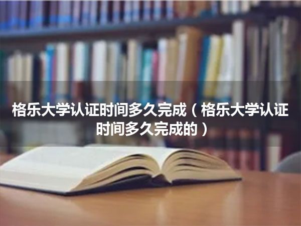 格乐大学认证时间多久完成(格乐大学认证时间多久完成的)