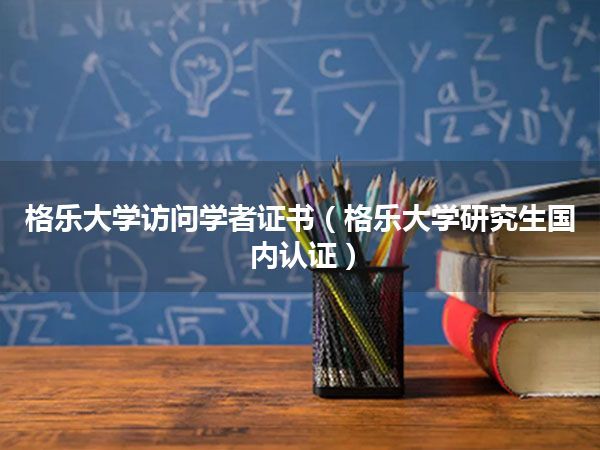 格乐大学访问学者证书(格乐大学研究生国内认证)