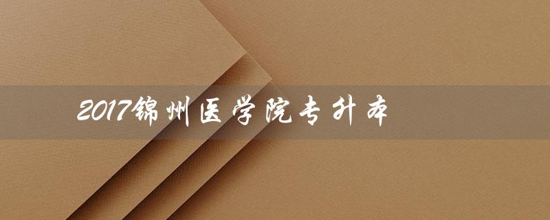 2017锦州医学院专升本（锦州医学院护理专升本的考试形式是什么）