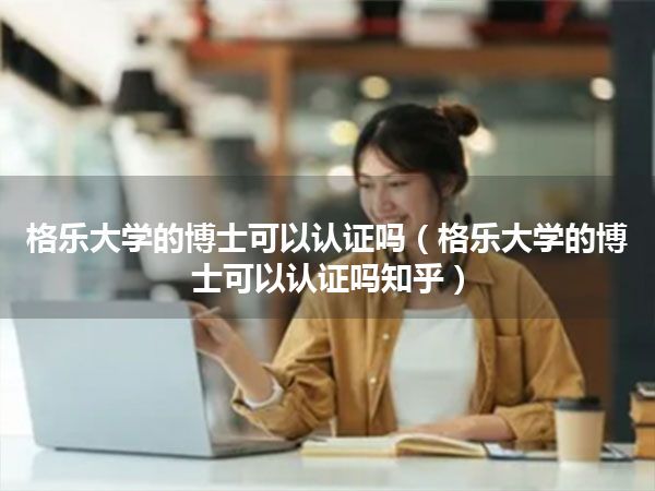 格乐大学的博士可以认证吗(格乐大学的博士可以认证吗知乎)