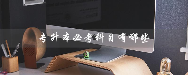 专升本必考科目有哪些（专升本考哪些科目）