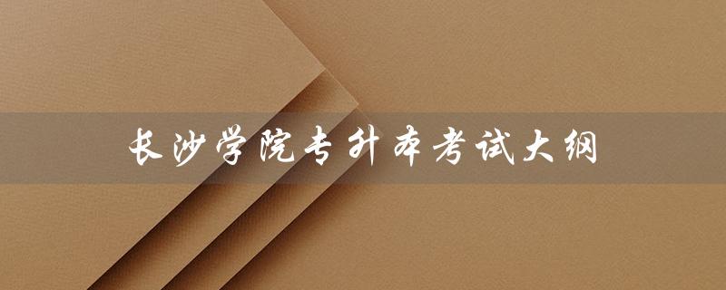 长沙学院专升本考试大纲（长沙学院管理学专升本考试大纲是什么）