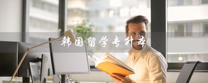 韩国留学专升本（韩国留学专升本一年费用多少）