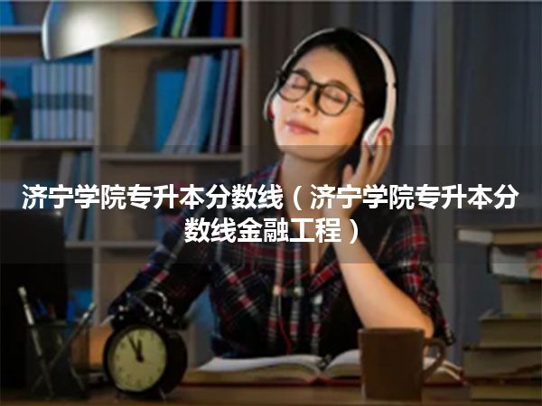 济宁学院专升本分数线(济宁学院专升本分数线金融工程)