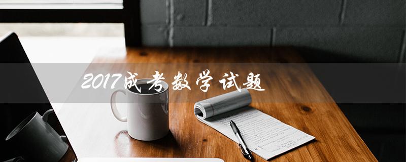 2017成考数学试题（2017年浙江高考数学试题的标题是什么）