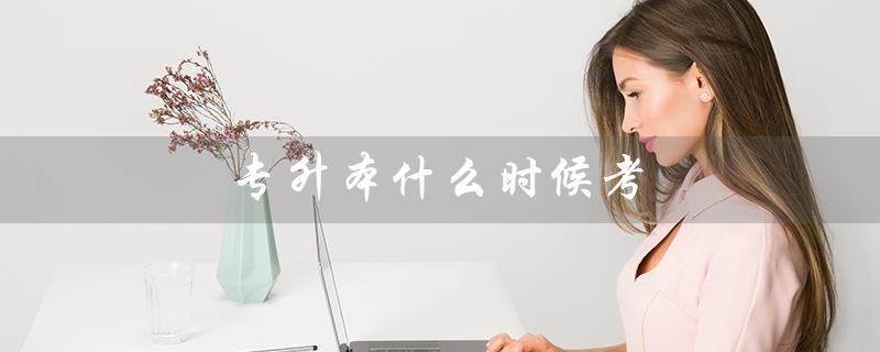 专升本什么时候考(2023年专升本考试时间是什么)