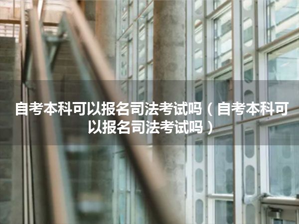 自考本科可以报名司法考试吗(自考本科可以报名司法考试吗)