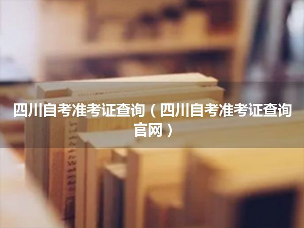四川自考准考证查询(四川自考准考证查询官网)