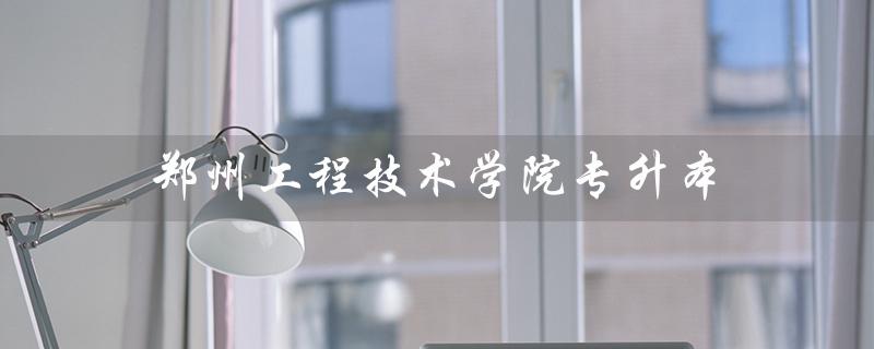 郑州工程技术学院专升本（郑州工程技术学院专升本校区）
