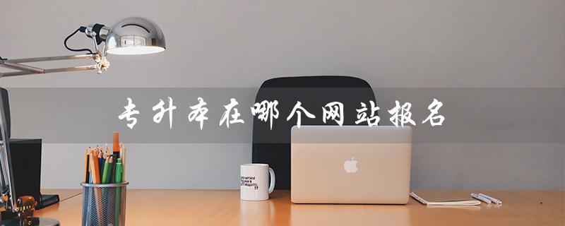 专升本在哪个网站报名（专升本网上报名入口官网是什么）