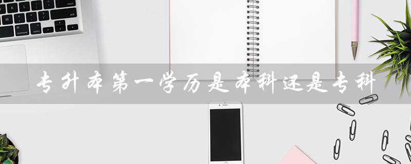 专升本第一学历是本科还是专科（在校专升本第一学历是什么）