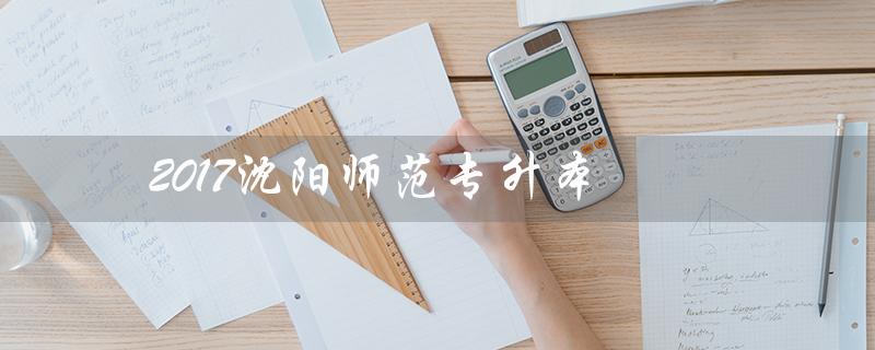 2017沈阳师范专升本（沈阳师范专升本分数线是多少）