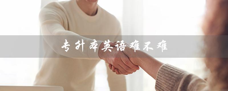 专升本英语难不难（陕西专升本英语难度如何）