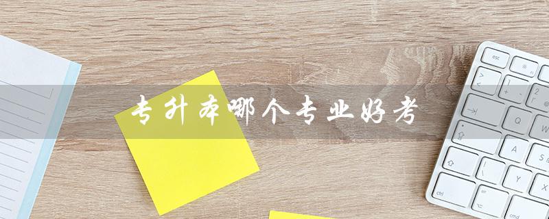 专升本哪个专业好考(河南专升本哪个专业好考)