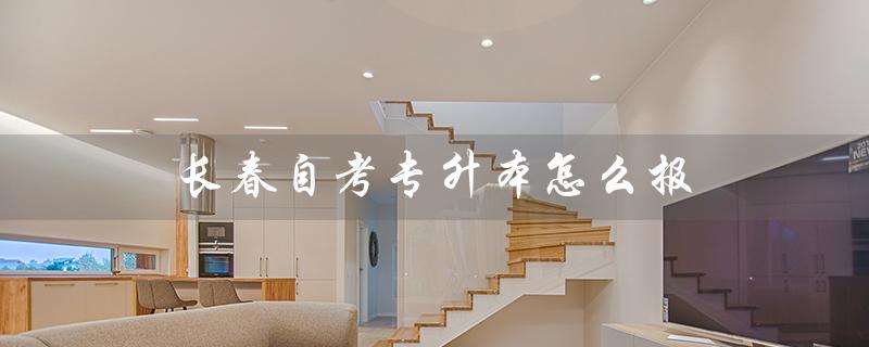 长春自考专升本怎么报（长春自考网官网是什么）