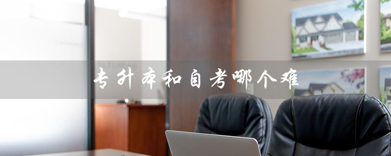 专升本和自考哪个难（专升本与自考哪个难）