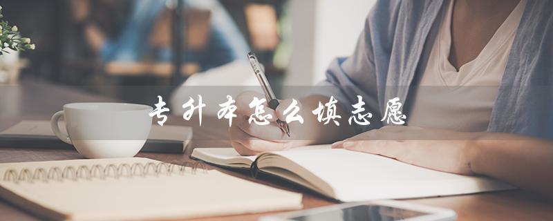 专升本怎么填志愿（江西专升本如何填志愿）