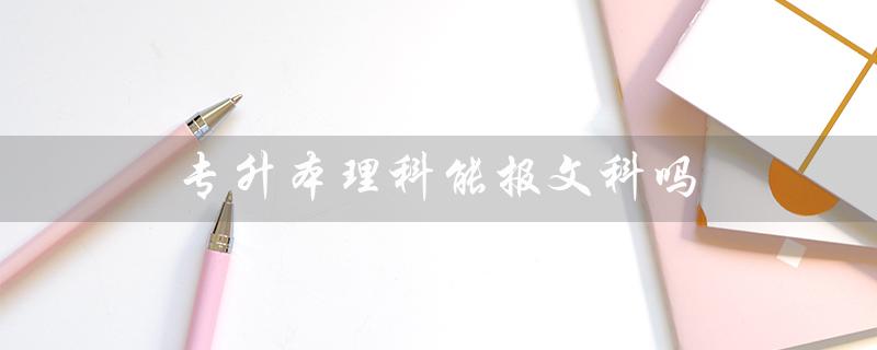专升本理科能报文科吗（专升本理科可报何专业）