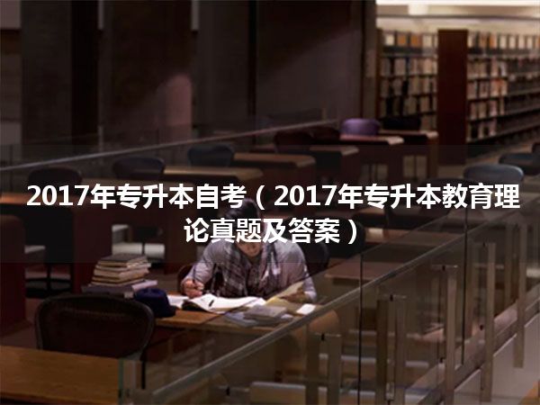 2017年专升本自考(2017年专升本教育理论真题及答案)