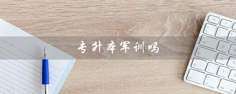 专升本军训吗(辽宁专升本是否有军训)