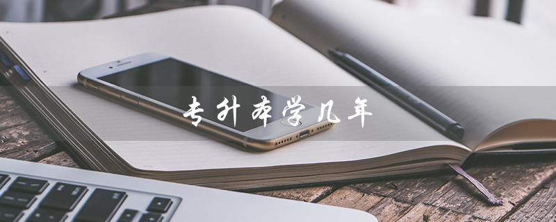 专升本学几年(专升本毕业需要几年)