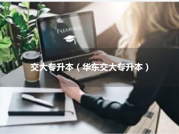 交大专升本(华东交大专升本)