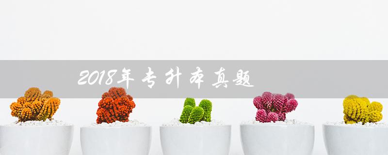 2018年专升本真题(2018年陕西专升本真题答案是什么)