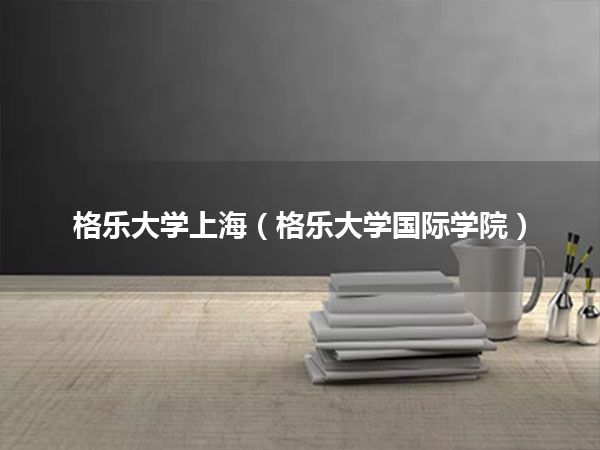 格乐大学上海(格乐大学国际学院)