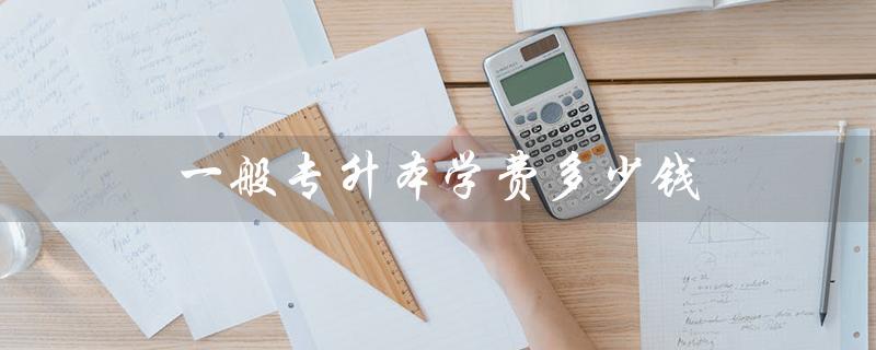 一般专升本学费多少钱（专升本的费用是多少）