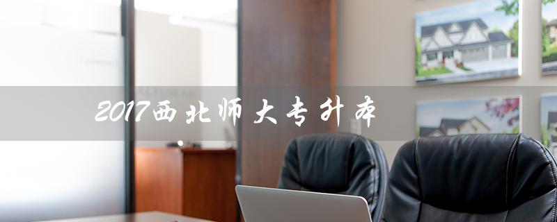 2017西北师大专升本(西北师大专升本分数线是多少)