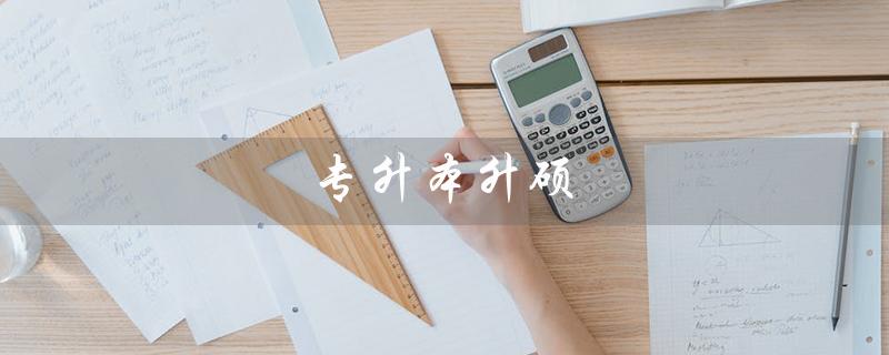 专升本升硕(专升本升硕第一学历是什么)
