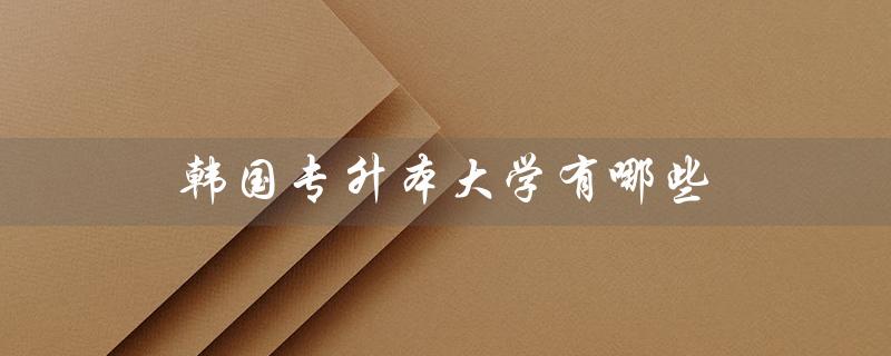 韩国专升本大学有哪些（韩国一年制专升本大学有哪些）