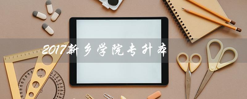 2017新乡学院专升本(新乡学院专升本分数线是多少)