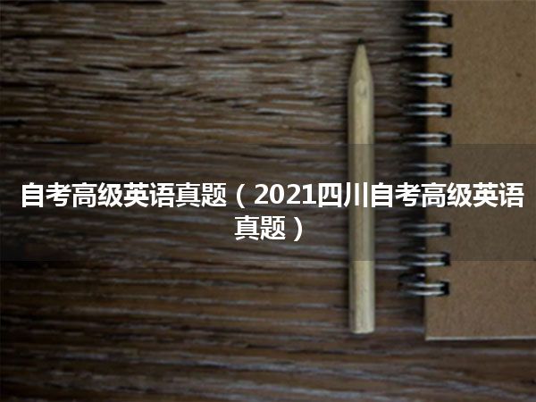 自考高级英语真题(2021四川自考高级英语真题)