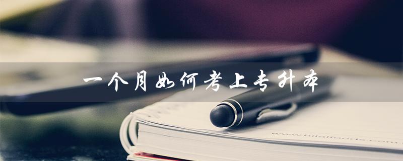 一个月如何考上专升本（一个月能否考上专升本）