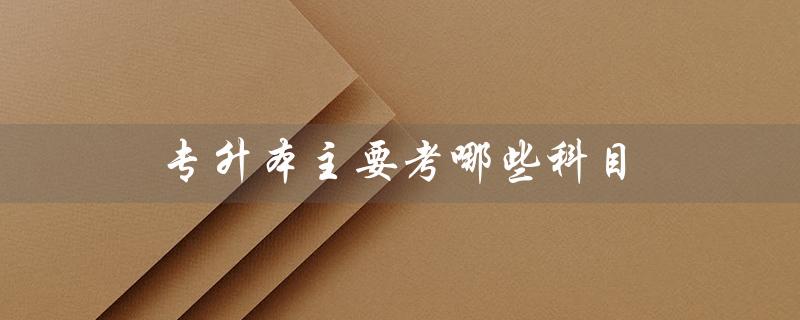 专升本主要考哪些科目（成人专升本考哪些科目）