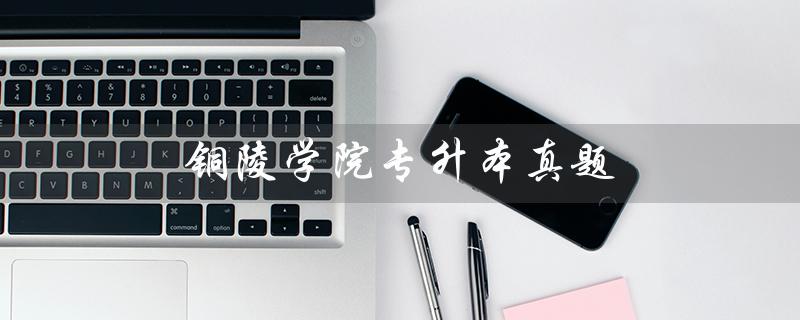 铜陵学院专升本真题(铜陵学院数字媒体专升本真题是什么)
