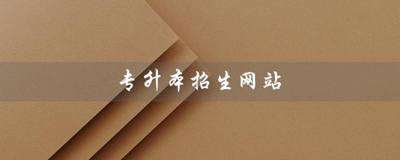 专升本招生网站（专升本招生网站官网是什么）